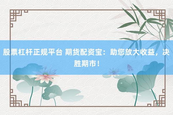 股票杠杆正规平台 期货配资宝：助您放大收益，决胜期市！