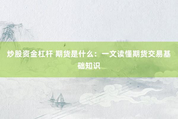 炒股资金杠杆 期货是什么：一文读懂期货交易基础知识