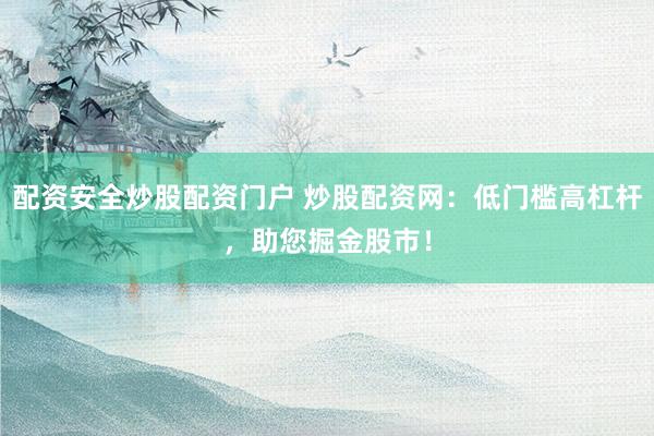 配资安全炒股配资门户 炒股配资网：低门槛高杠杆，助您掘金股市！