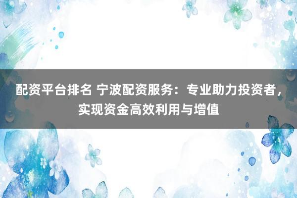 配资平台排名 宁波配资服务：专业助力投资者，实现资金高效利用与增值
