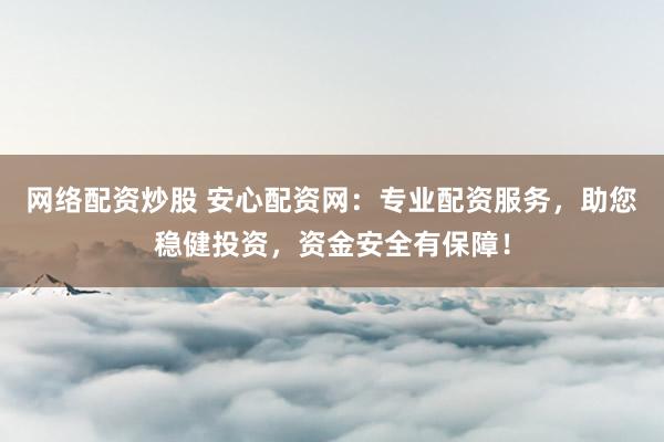 网络配资炒股 安心配资网：专业配资服务，助您稳健投资，资金安全有保障！