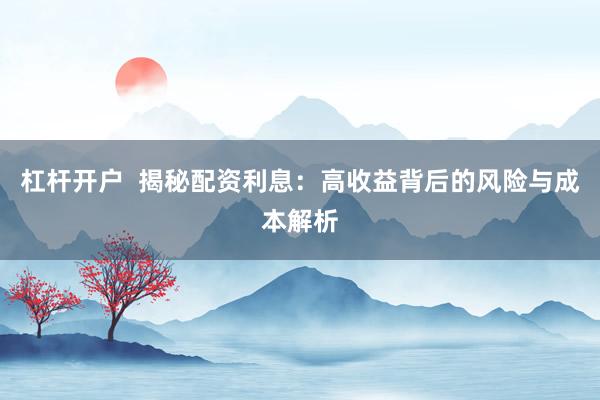 杠杆开户  揭秘配资利息：高收益背后的风险与成本解析