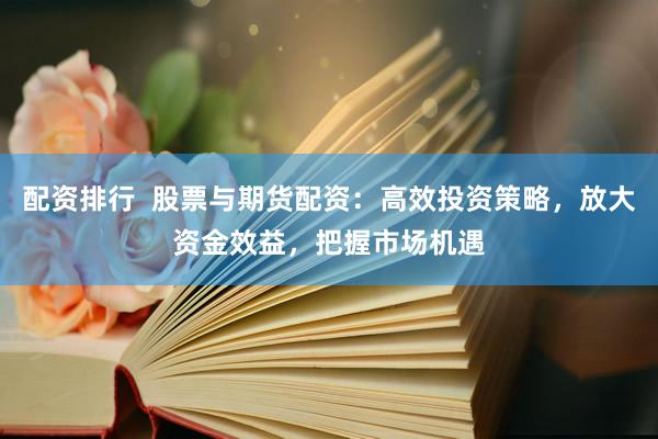 配资排行  股票与期货配资：高效投资策略，放大资金效益，把握市场机遇