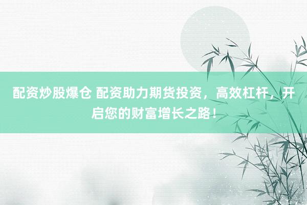 配资炒股爆仓 配资助力期货投资，高效杠杆，开启您的财富增长之路！