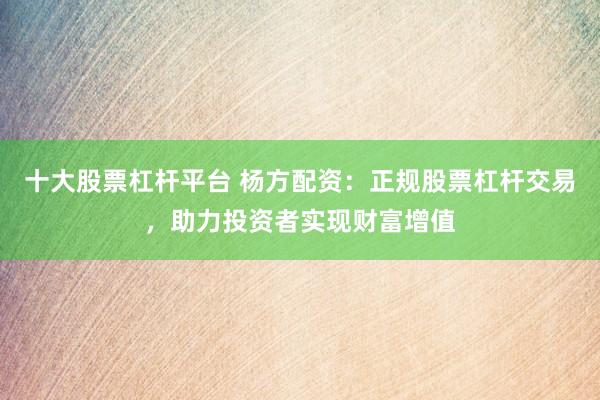十大股票杠杆平台 杨方配资：正规股票杠杆交易，助力投资者实现财富增值