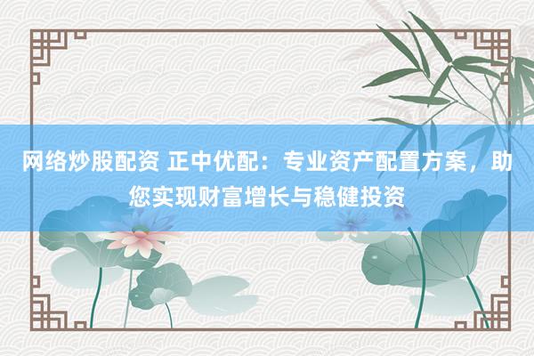 网络炒股配资 正中优配：专业资产配置方案，助您实现财富增长与稳健投资