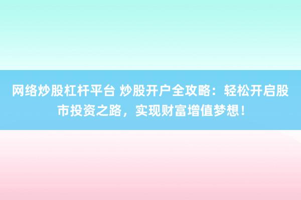 网络炒股杠杆平台 炒股开户全攻略：轻松开启股市投资之路，实现财富增值梦想！