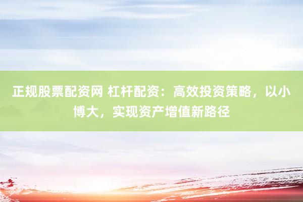 正规股票配资网 杠杆配资：高效投资策略，以小博大，实现资产增值新路径