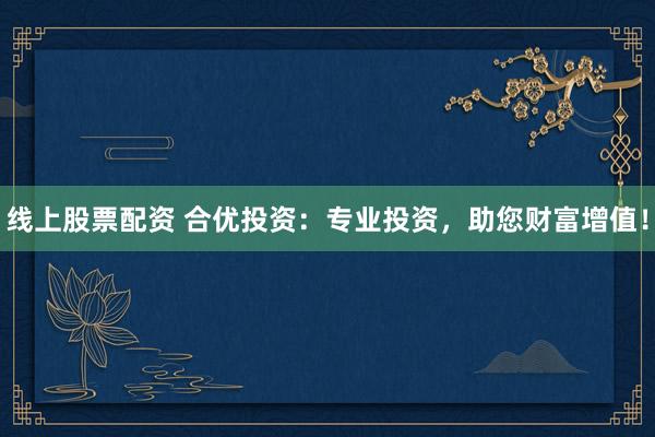 线上股票配资 合优投资：专业投资，助您财富增值！