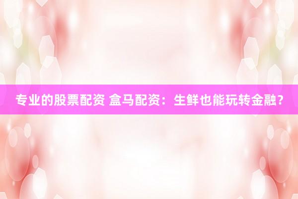 专业的股票配资 盒马配资：生鲜也能玩转金融？