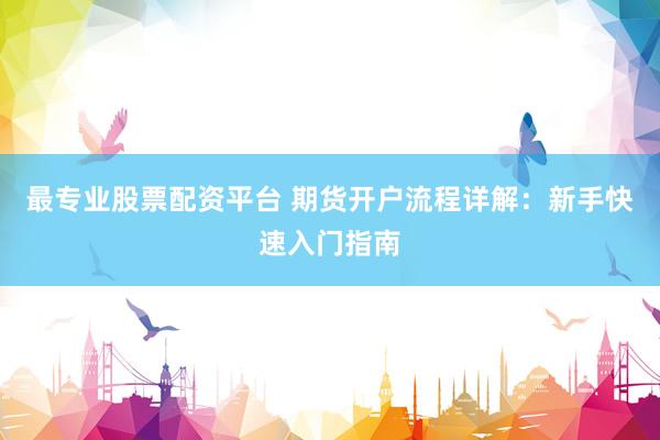 最专业股票配资平台 期货开户流程详解：新手快速入门指南