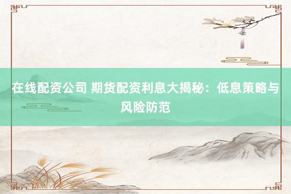 在线配资公司 期货配资利息大揭秘：低息策略与风险防范