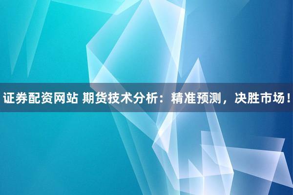 证券配资网站 期货技术分析：精准预测，决胜市场！