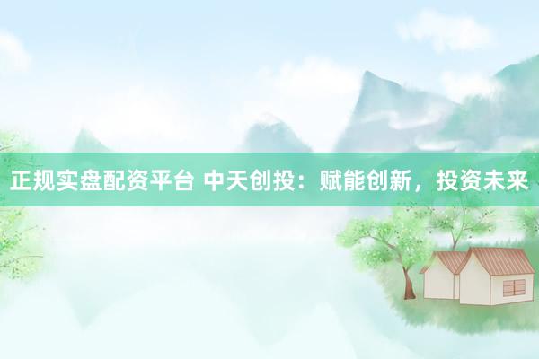正规实盘配资平台 中天创投：赋能创新，投资未来