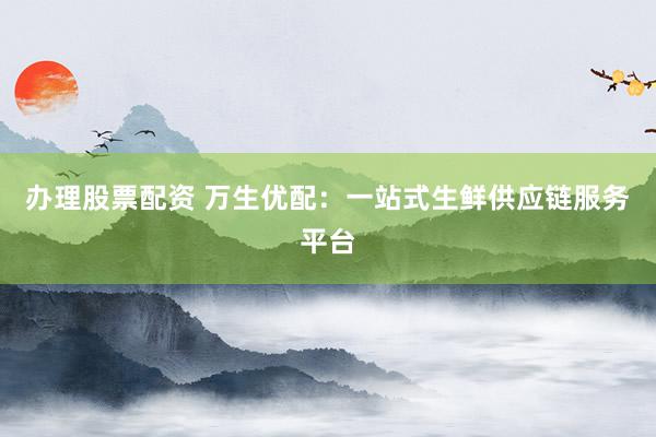 办理股票配资 万生优配：一站式生鲜供应链服务平台