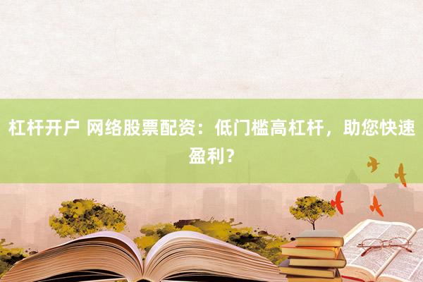 杠杆开户 网络股票配资：低门槛高杠杆，助您快速盈利？