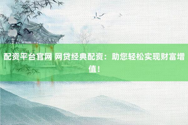 配资平台官网 网贷经典配资：助您轻松实现财富增值！