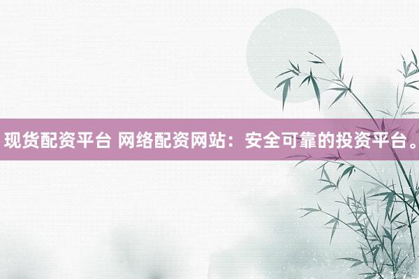 现货配资平台 网络配资网站：安全可靠的投资平台。