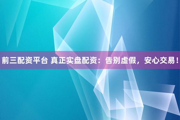前三配资平台 真正实盘配资：告别虚假，安心交易！