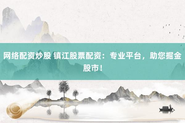 网络配资炒股 镇江股票配资：专业平台，助您掘金股市！