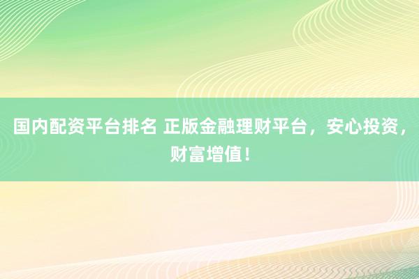 国内配资平台排名 正版金融理财平台，安心投资，财富增值！