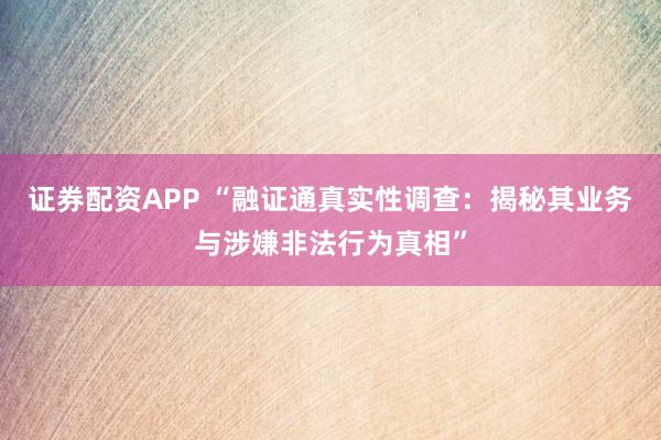 证券配资APP “融证通真实性调查：揭秘其业务与涉嫌非法行为真相”
