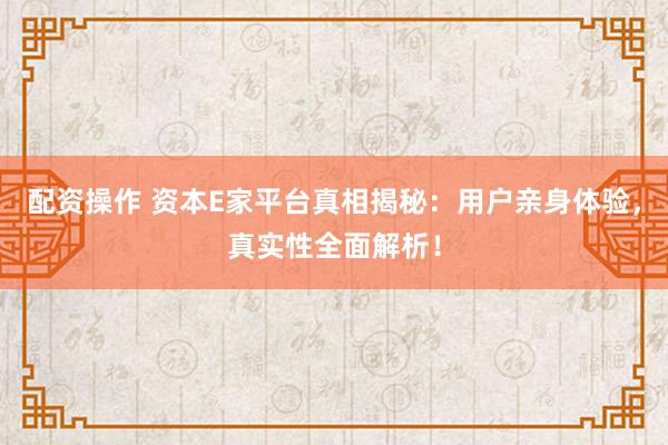 配资操作 资本E家平台真相揭秘：用户亲身体验，真实性全面解析！