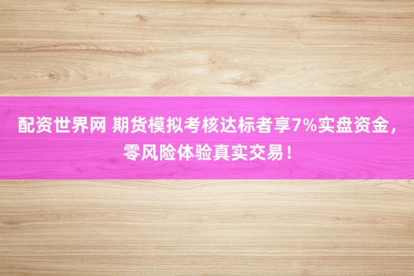 配资世界网 期货模拟考核达标者享7%实盘资金，零风险体验真实交易！