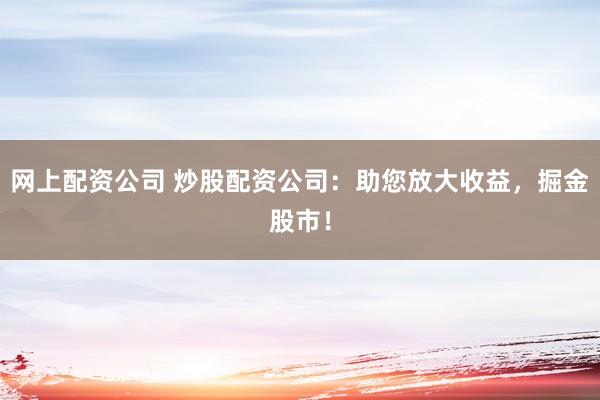 网上配资公司 炒股配资公司：助您放大收益，掘金股市！