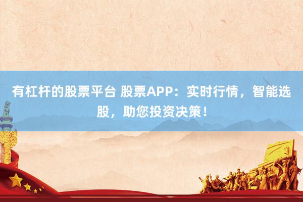 有杠杆的股票平台 股票APP：实时行情，智能选股，助您投资决策！