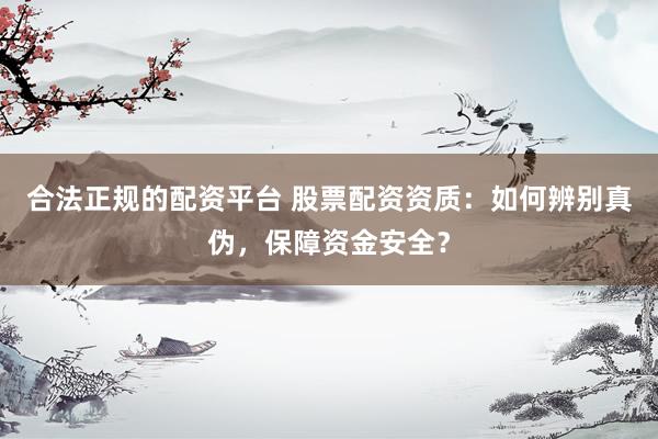 合法正规的配资平台 股票配资资质：如何辨别真伪，保障资金安全？
