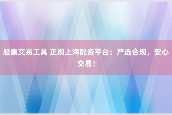 股票交易工具 正规上海配资平台：严选合规，安心交易！