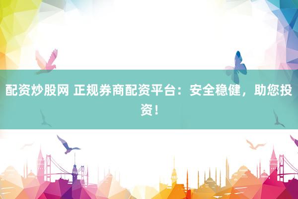 配资炒股网 正规券商配资平台：安全稳健，助您投资！