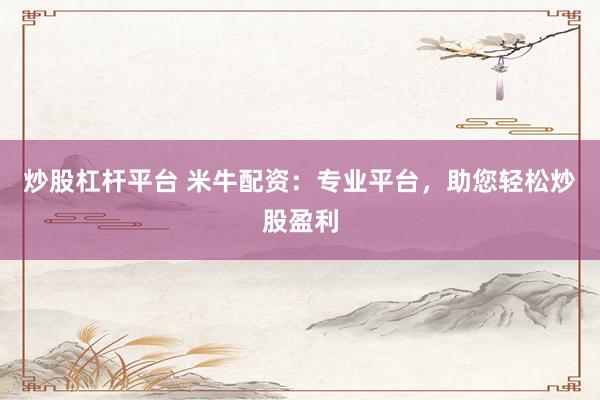 炒股杠杆平台 米牛配资：专业平台，助您轻松炒股盈利