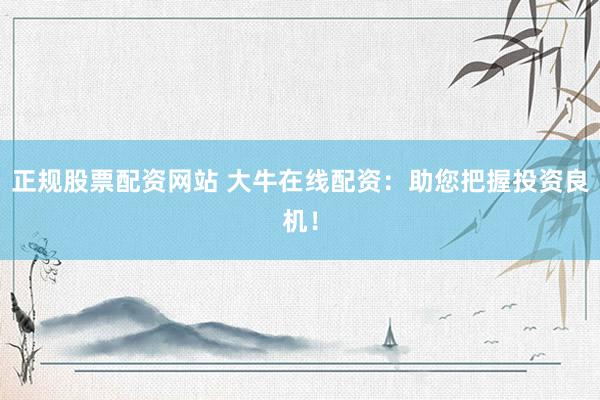 正规股票配资网站 大牛在线配资：助您把握投资良机！