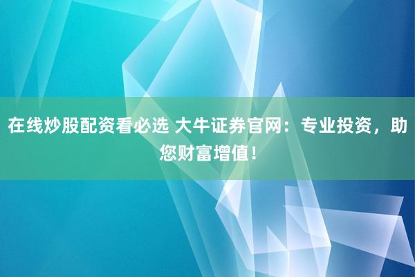 在线炒股配资看必选 大牛证券官网：专业投资，助您财富增值！