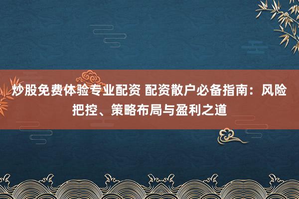 炒股免费体验专业配资 配资散户必备指南：风险把控、策略布局与盈利之道