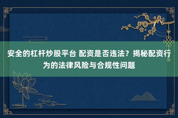 安全的杠杆炒股平台 配资是否违法？揭秘配资行为的法律风险与合规性问题