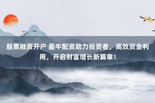 股票融资开户 盈牛配资助力投资者，高效资金利用，开启财富增长新篇章！