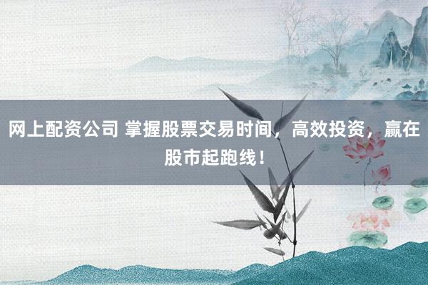 网上配资公司 掌握股票交易时间，高效投资，赢在股市起跑线！