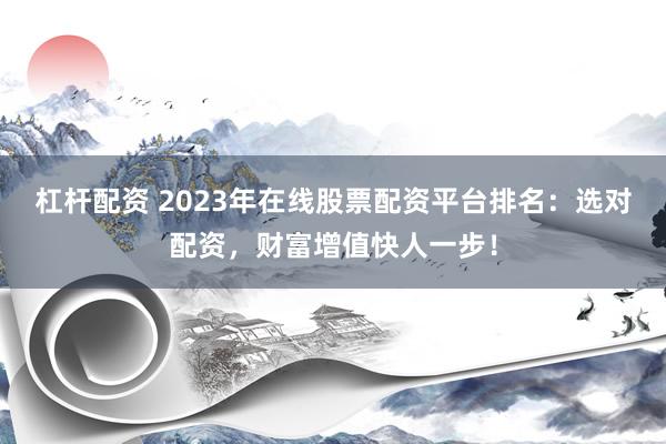 杠杆配资 2023年在线股票配资平台排名：选对配资，财富增值快人一步！