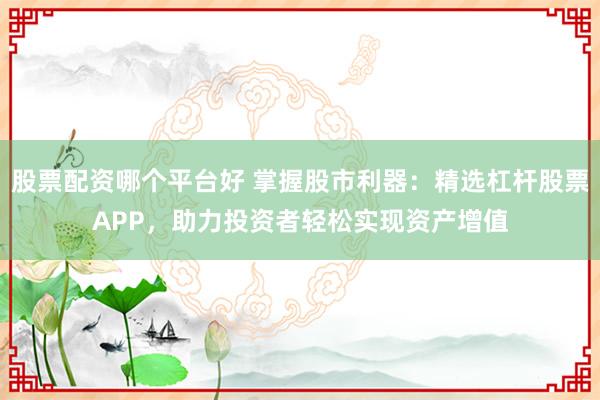 股票配资哪个平台好 掌握股市利器：精选杠杆股票APP，助力投资者轻松实现资产增值