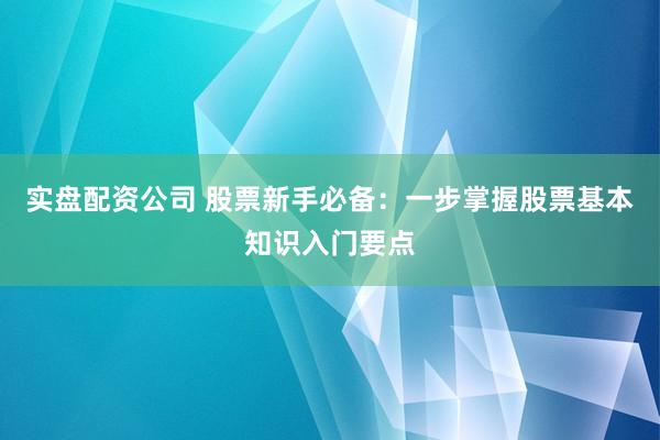 实盘配资公司 股票新手必备：一步掌握股票基本知识入门要点