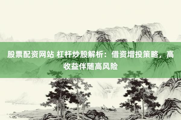 股票配资网站 杠杆炒股解析：借资增投策略，高收益伴随高风险