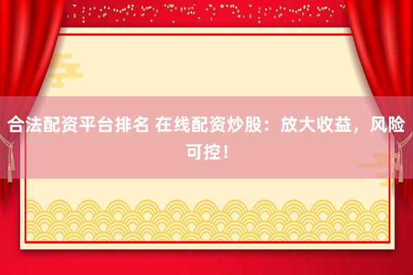 合法配资平台排名 在线配资炒股：放大收益，风险可控！