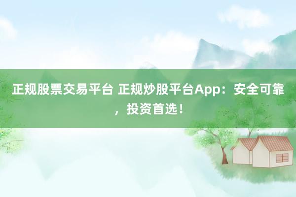 正规股票交易平台 正规炒股平台App：安全可靠，投资首选！