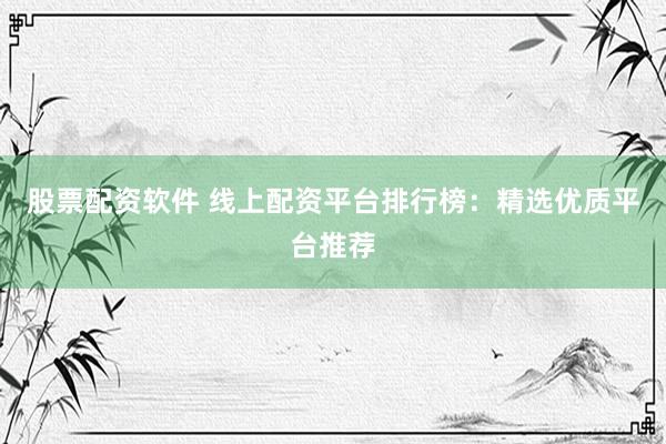 股票配资软件 线上配资平台排行榜：精选优质平台推荐