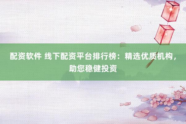 配资软件 线下配资平台排行榜：精选优质机构，助您稳健投资