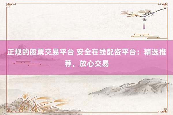 正规的股票交易平台 安全在线配资平台：精选推荐，放心交易
