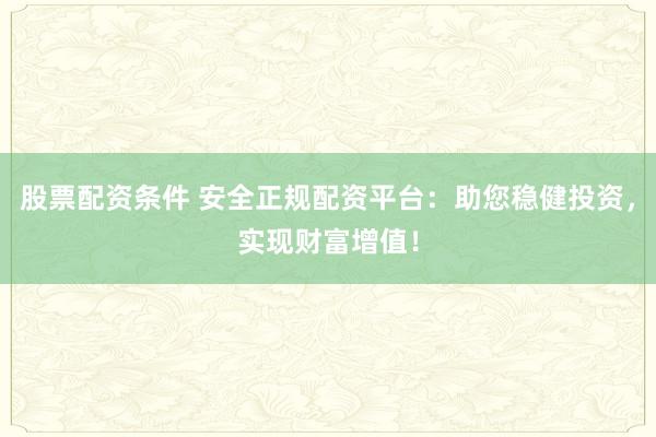 股票配资条件 安全正规配资平台：助您稳健投资，实现财富增值！